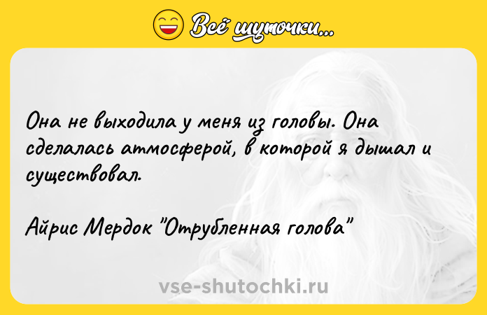 Цитата: Она не выходила у меня из головы. Она сделалась атмосферой, в которой я дышал и существовал.Айрис Мердок Отрубленная голова