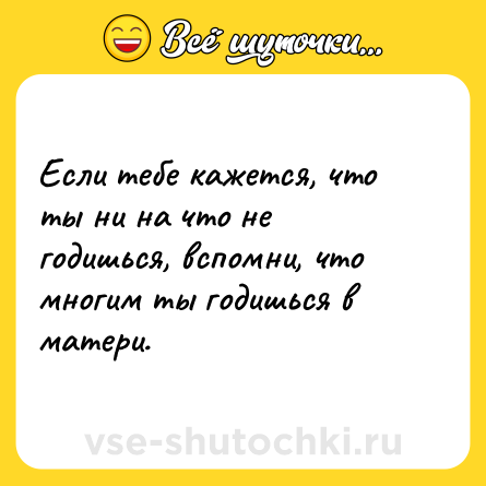 Шутка: Если тебе кажется, что ты ни на что не годишься, вспомни, что многим ты годишься в матери.