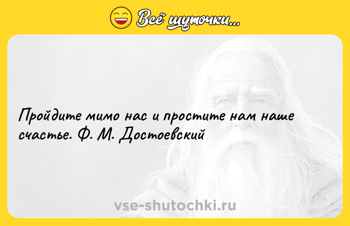 Цитата: Пройдите мимо нас и простите нам наше счастье. Ф. М. Достоевский