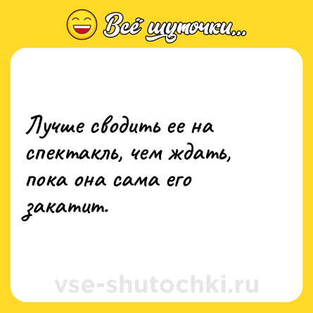 Шутка: Лучше сводить ее на спектакль, чем ждать, пока она сама его закатит.
