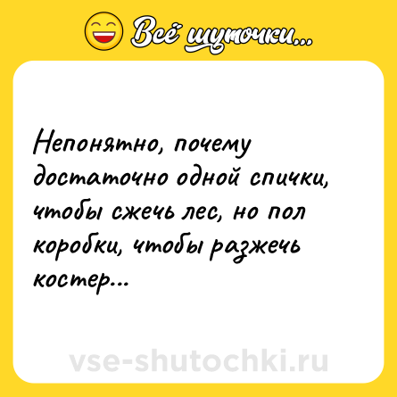 Шутка: Непонятно, почему достаточно одной спички, чтобы сжечь лес, но пол коробки, чтобы разжечь костер...