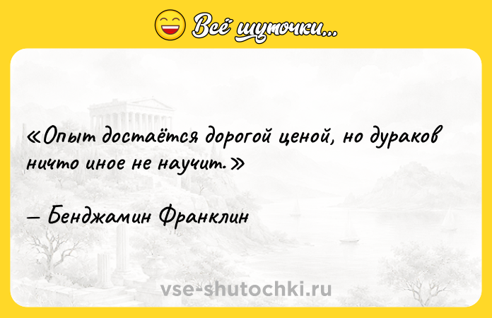 Цитата: Опыт достаётся дорогой ценой, но дураков ничто иное не научит.Бенджамин Франклин