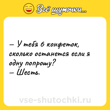 Шутка: — У тебя 6 конфеток, сколько останется если я одну попрошу?<br>— Шесть.