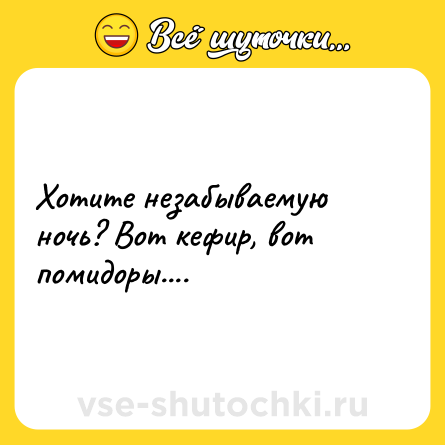 Шутка: Хотите незабываемую ночь? Вот кефир, вот помидоры....