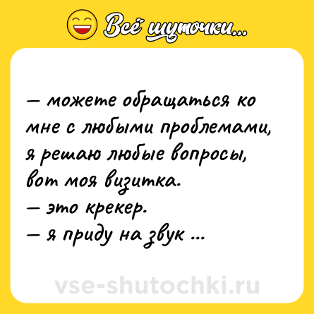 Шутка: — можете обращаться ко мне с любыми проблемами, я решаю любые вопросы, вот моя визитка.  <br>— это крекер.  <br>— я приду на звук хруста.