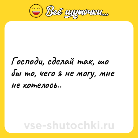 Шутка: Господи, сделай так, шо бы то, чего я не могу, мне не хотелось..