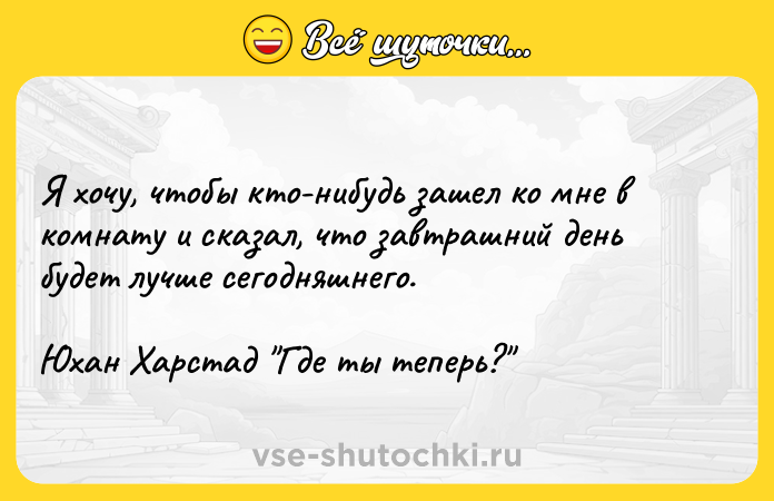 Цитата: Я хочу, чтобы кто-нибудь зашел ко мне в комнату и сказал, что завтрашний день будет лучше сегодняшнего. Юхан Харстад Где ты теперь?