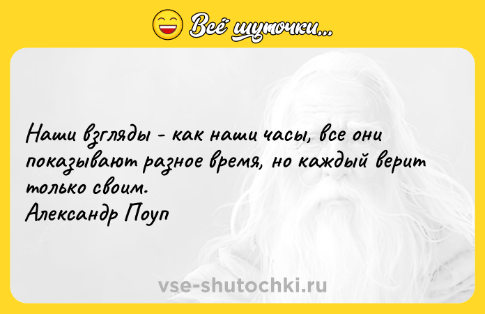Цитата: Наши взгляды - как наши часы, все они показывают разное время, но каждый верит только своим. Александр Поуп