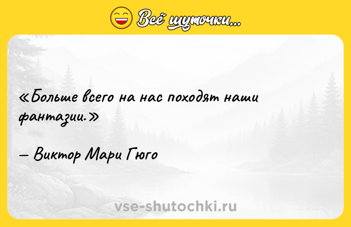 Цитата: Больше всего на нас походят наши фантазии.Виктор Мари Гюго