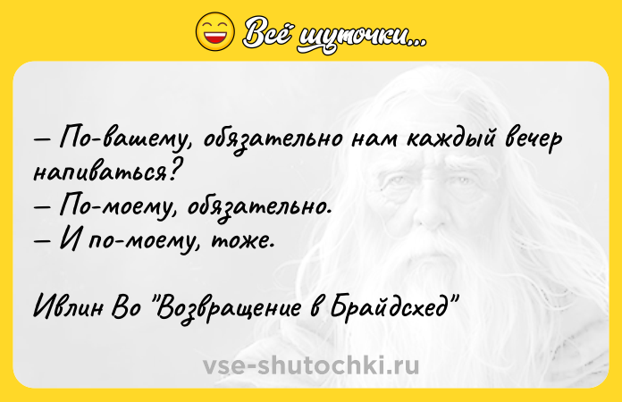 Цитата: По-вашему, обязательно нам каждый вечер напиваться? По-моему, обязательно. И по-моему, тоже. Ивлин Во Возвращение в Брайдсхед