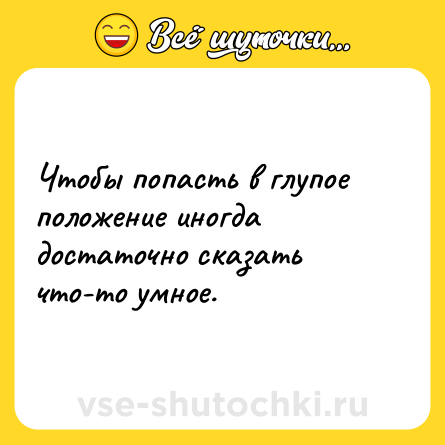Шутка: Чтобы попасть в глупое положение иногда достаточно сказать что-то умное.