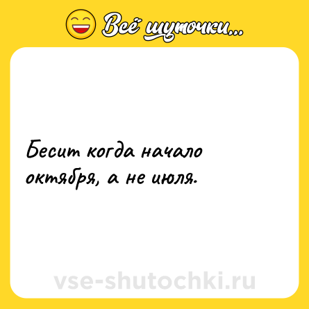 Шутка: Бесит когда начало октября, а не июля.