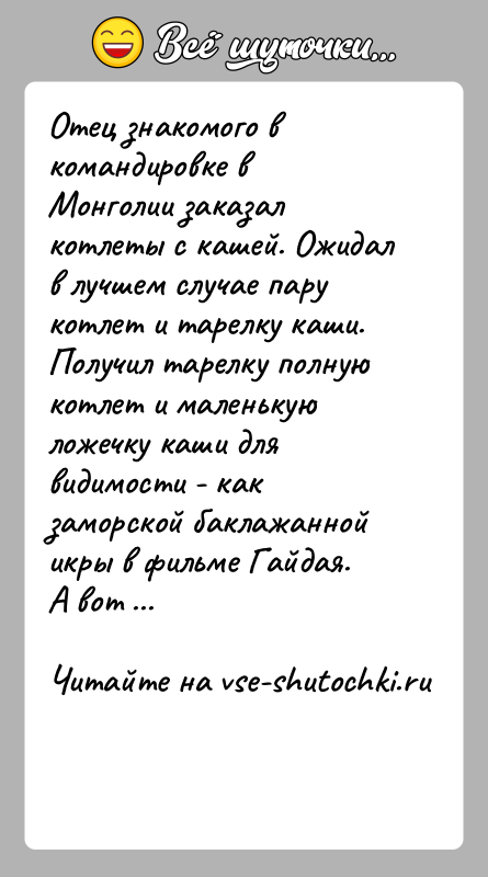 История: Отец знакомого в командировке в Монголии заказал котлеты с кашей. Ожидал в лучшем случае пару котлет и тарелку каши.Получил тарелку