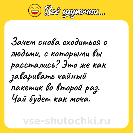 Шутка: Зачем снова сходиться с людьми, с которыми вы расстались? Это же как заваривать чайный пакетик во второй раз. Чай будет как моча.
