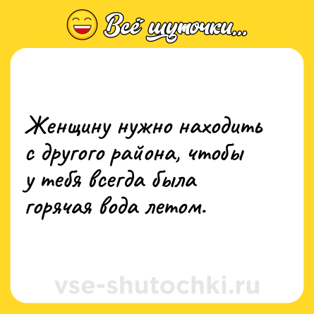 Шутка: Женщину нужно находить с другого района, чтобы у тебя всегда была горячая вода летом. 