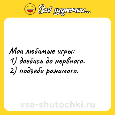 Шутка: Мои любимые игры: 1) доебись до нервного.2) подъеби ранимого.