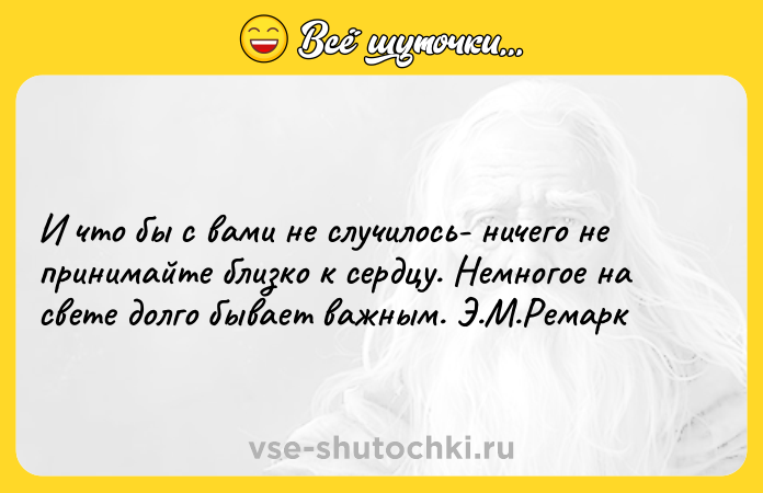 Цитата: И что бы с вами не случилось- ничего не принимайте близко к сердцу. Немногое на свете долго бывает важным. Э.М.Ремарк