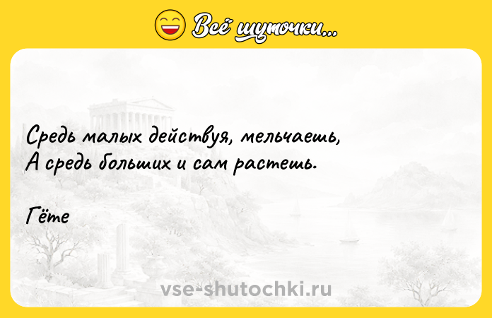 Цитата: Средь малых действуя, мельчаешь,А средь больших и сам растешь.Гёте
