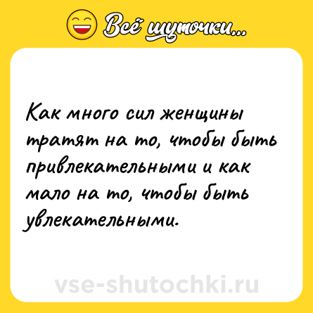 Шутка: Как много сил женщины тратят на то, чтобы быть привлекательными и как мало на то, чтобы быть увлекательными.