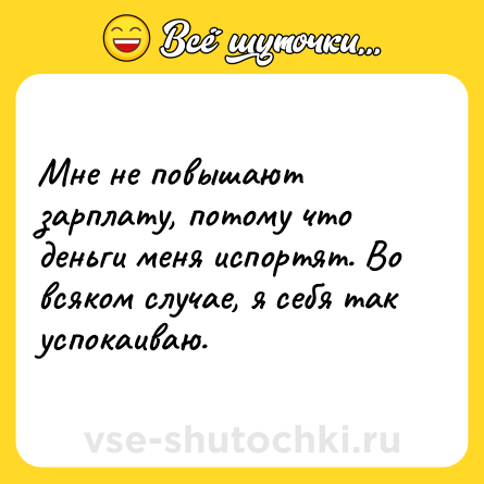 Шутка: Мне не повышают зарплату, потому что деньги меня испортят. Во всяком случае, я себя так успокаиваю.