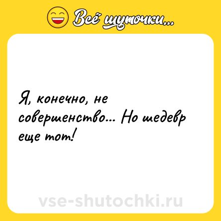 Шутка: Я, конечно, не совершенство... Но шедевр еще тот!
