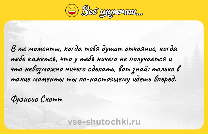 Цитата: В те моменты, когда тебя душит отчаяние, когда тебе кажется, что у тебя ничего не получается и что невозможно ничего сделать, вот знай: только в такие моменты ты по-настоящему идешь вперед.Фрэнсис Скотт