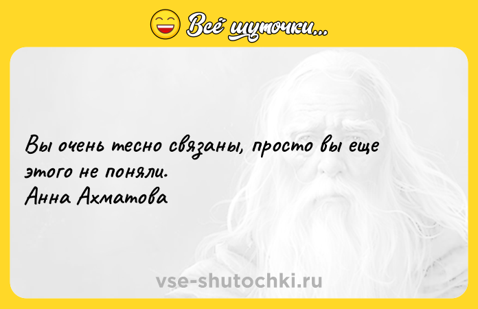 Цитата: Вы очень тесно связаны, просто вы еще этого не поняли. Анна Ахматова