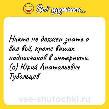 Шутка: Никто не должен знать о вас всё, кроме ваших подписчиков в интернете.<br>(с) Юрий Анатольевич Тубольцев