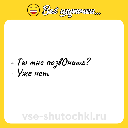Шутка: - Ты мне позвОнишь? <br>- Уже нет.