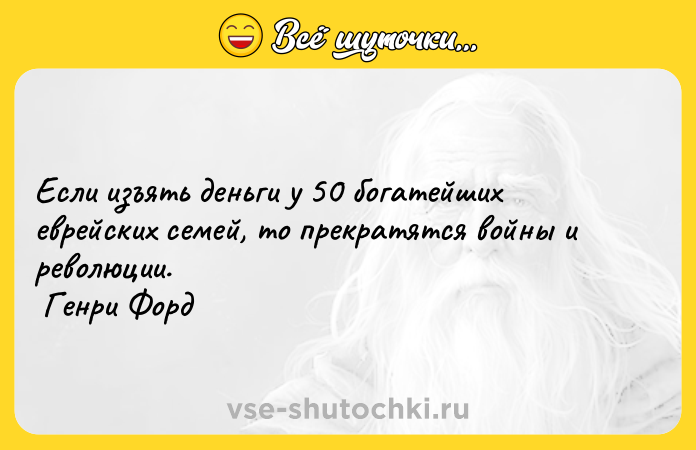 Цитата: Если изъять деньги у 50 богатейших еврейских семей, то прекратятся войны и революции. Генри Форд