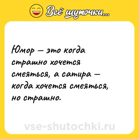 Шутка: Юмор — это когда страшно хочется смеяться, а сатира — когда хочется смеяться, но страшно.