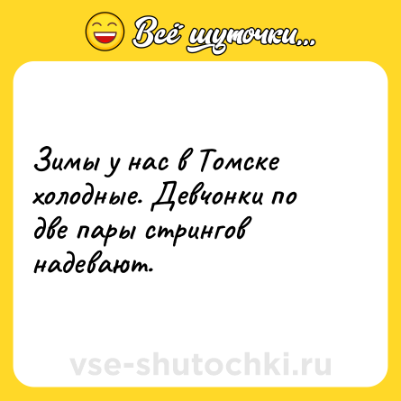 Шутка: Зимы у нас в Томске холодные. Девчонки по две пары стрингов надевают.