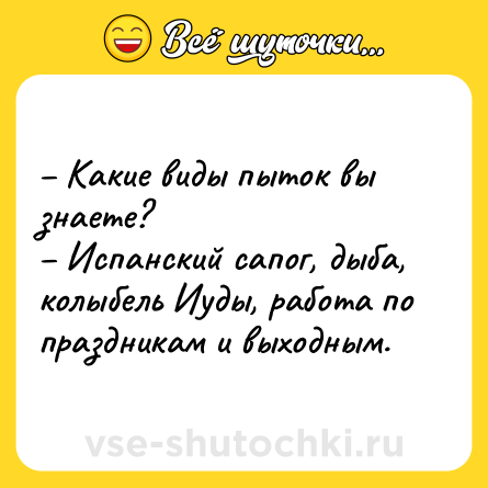 Шутка: – Какие виды пыток вы знаете?<br>– Испанский сапог, дыба, колыбель Иуды, работа по праздникам и выходным.