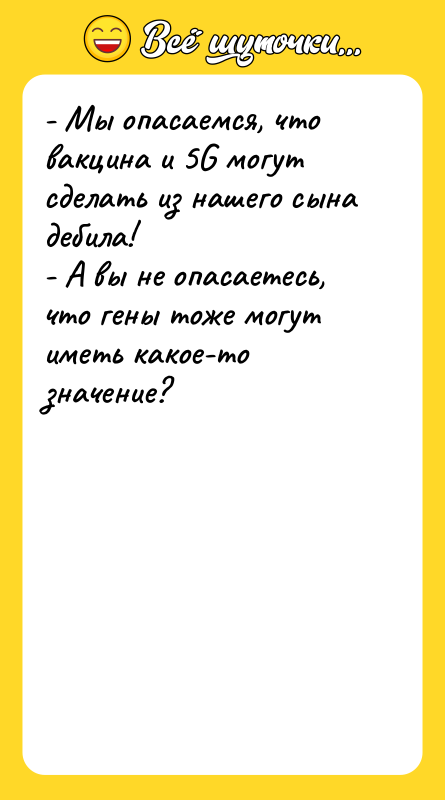 Шутка: - Мы опасаемся, что вакцина и 5G могут сделать из нашего сына дебила!- А вы не опасаетесь, что гены тоже могут иметь какое-то значение?