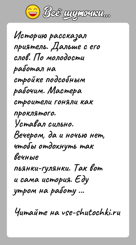 История: Историю рассказал приятель. Дальше с его слов. По молодости работал настройке подсобным рабочим. Мастера строители гоняли как проклятого.Уставал сильно. Вечером,