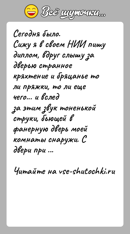 История: Сегодня было.Сижу я в своем НИИ пишу диплом, вдруг слышу за дверью странноекряхтение и бряцанье то ли пряжки, то ли