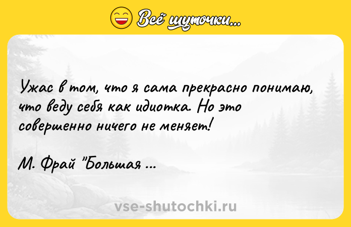 Цитата: Ужас в том, что я сама прекрасно понимаю, что веду себя как идиотка. Но это совершенно ничего не меняет! М. Фрай Большая телега