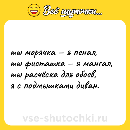 Шутка: ты морячка — я пенал, <br>ты фисташка — я мангал, <br>ты расчёска для обоев, <br>я с подмышками диван.