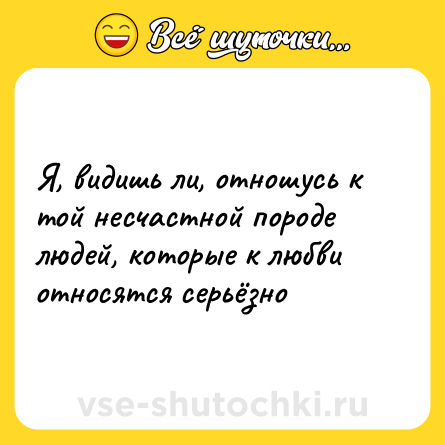 Шутка: Я, видишь ли, отношусь к той несчастной породе людей, которые к любви относятся серьёзно