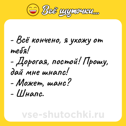Шутка: - Всё кончено, я ухожу от тебя!<br>- Дорогая, постой! Прошу, дай мне шнапс!<br>- Может, шанс?<br>- Шнапс.