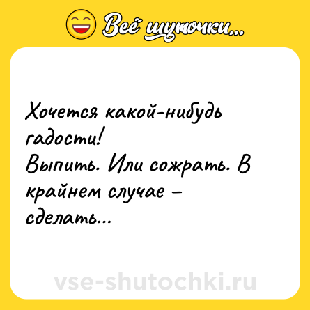 Шутка: Хочется какой-нибудь гадости!<br>Выпить. Или сожрать. В крайнем случае – сделать…