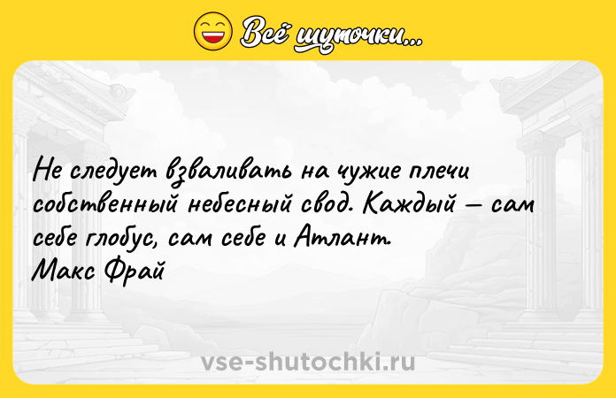Цитата: Не следует взваливать на чужие плечи собственный небесный свод. Каждый сам себе глобус, сам себе и Атлант. Макс Фрай