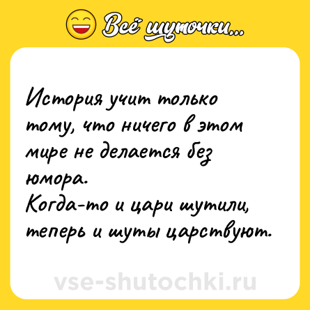 Шутка: История учит только тому, что ничего в этом мире не делается без юмора.<br>Когда-то и цари шутили, теперь и шуты царствуют.