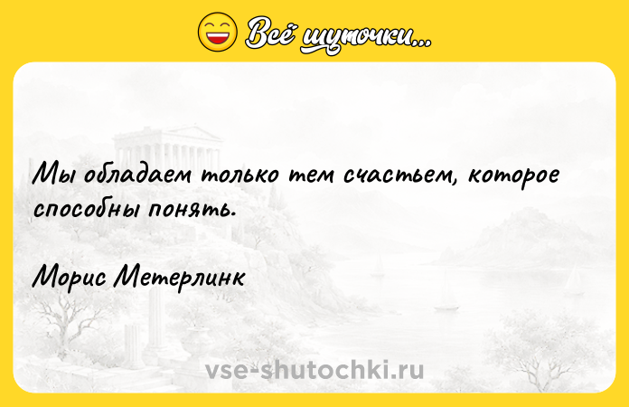 Цитата: Мы обладаем только тем счастьем, которое способны понять.Морис Метерлинк
