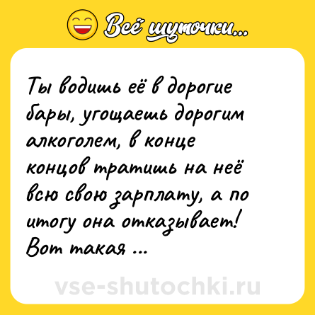 Шутка: Ты водишь её в дорогие бары, угощаешь дорогим алкоголем, в конце концов тратишь на неё всю свою зарплату, а по итогу она отказывает! Вот такая она, твоя печень.