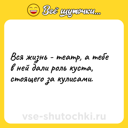 Шутка: Вся жизнь - театр, а тебе в ней дали роль куста, стоящего за кулисами.