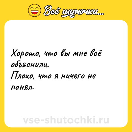 Шутка: Хорошо, что вы мне всё объяснили.<br>Плохо, что я ничего не понял.