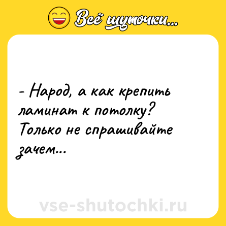 Шутка: - Народ, а как крепить ламинат к потолку? Только не спрашивайте зачем...