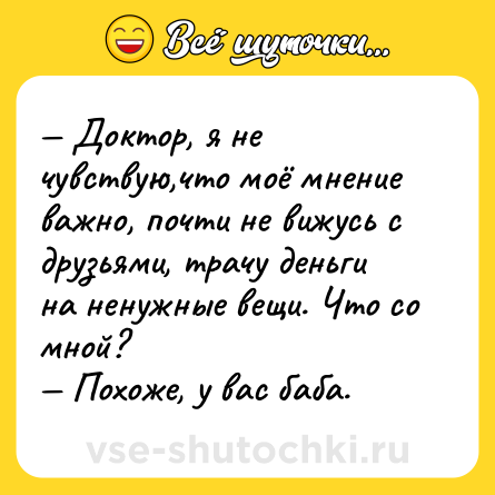 Шутка: — Доктор, я не чувствую,что моё мнение важно, почти не вижусь с друзьями, трачу деньги на ненужные вещи. Что со мной?<br>— Похоже, у вас баба.