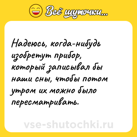Шутка: Надеюсь, когда-нибудь изобретут прибор, который записывал бы наши сны, чтобы потом утром их можно было пересматривать.